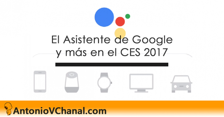El Asistente de Google va a permitir a los usuarios hacer las cosas en diferentes lugares, contextos y situaciones. Se presenta en el CES.